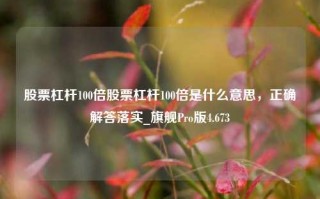 股票杠杆100倍股票杠杆100倍是什么意思，正确解答落实_旗舰Pro版4.673