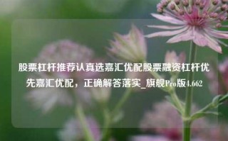 股票杠杆推荐认真选嘉汇优配股票融资杠杆优先嘉汇优配，正确解答落实_旗舰Pro版4.662