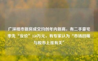 广深楼市新房成交均创年内新高，有二手豪宅率先“反价”150万元，有专家认为“市场回暖与股市上涨有关”