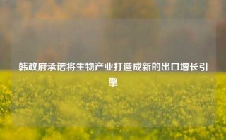 韩政府承诺将生物产业打造成新的出口增长引擎