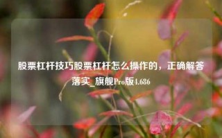 股票杠杆技巧股票杠杆怎么操作的，正确解答落实_旗舰Pro版4.686