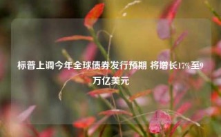 标普上调今年全球债券发行预期 将增长17%至9万亿美元