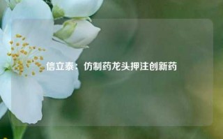 信立泰：仿制药龙头押注创新药