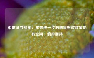 中信证券明明：未来进一步的增量财政政策仍有空间，值得期待