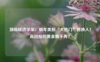 顶级经济学家：明年美股“大热门”将换人！高回报的黄金期不再？