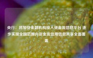 央行：将加快金融机构接入资金流信息平台 逐步实现全国范围内资金流信用信息共享全面覆盖