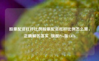 股票配资杠杆比例股票配资杠杆比例怎么算，正确解答落实_旗舰Pro版4.676