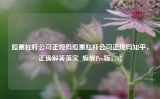 股票杠杆公司正规吗股票杠杆公司正规吗知乎，正确解答落实_旗舰Pro版4.717