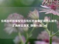 在线杠杆股票配资在线杠杆股票配资怎么操作，正确解答落实_旗舰Pro版4.698