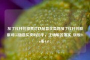 加了杠杆的股票可以随意买卖吗加了杠杆的股票可以随意买卖吗知乎，正确解答落实_旗舰Pro版4.691