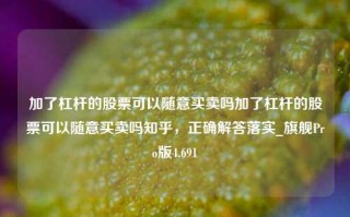 加了杠杆的股票可以随意买卖吗加了杠杆的股票可以随意买卖吗知乎，正确解答落实_旗舰Pro版4.691