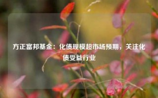 方正富邦基金：化债规模超市场预期，关注化债受益行业