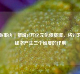 置身事内｜新增10万亿元化债资源，将对宏观经济产生三个维度的作用