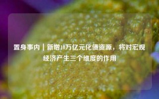 置身事内｜新增10万亿元化债资源，将对宏观经济产生三个维度的作用