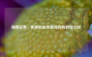 瑞穗证券：美债收益率曲线仍有趋陡空间