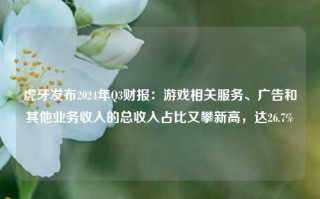 虎牙发布2024年Q3财报：游戏相关服务、广告和其他业务收入的总收入占比又攀新高，达26.7%