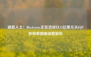 消息人士：Blackstone正在洽谈以35亿美元从EQT收购美国输油管股权