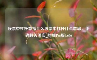 股票中杠杆意指什么股票中杠杆什么意思，正确解答落实_旗舰Pro版4.666