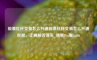 股票杠杆交易怎么开通股票杠杆交易怎么开通权限，正确解答落实_旗舰Pro版4.686