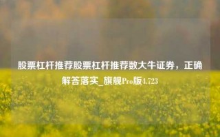 股票杠杆推荐股票杠杆推荐数大牛证券，正确解答落实_旗舰Pro版4.723