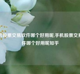 手机股票交易软件哪个好用呢,手机股票交易软件哪个好用呢知乎