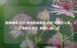 股票融资 杠杆 时间股票融资 杠杆 时间怎么算，正确解答落实_旗舰Pro版4.718