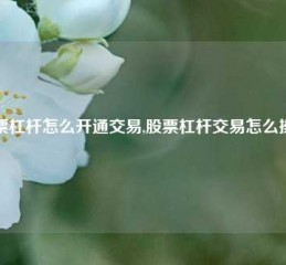 股票杠杆怎么开通交易,股票杠杆交易怎么操作