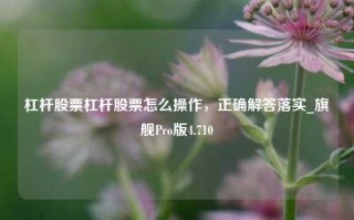 杠杆股票杠杆股票怎么操作，正确解答落实_旗舰Pro版4.710