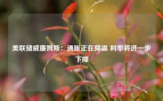 美联储威廉姆斯：通胀正在降温 利率将进一步下降