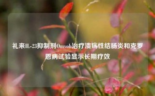 礼来IL-23抑制剂Omvoh治疗溃疡性结肠炎和克罗恩病试验显示长期疗效