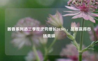 酱香系列酒三季度逆势增长24.36%，品质赢得市场青睐