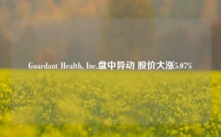 Guardant Health, Inc.盘中异动 股价大涨5.07%