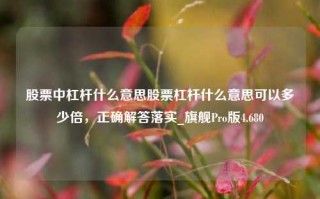 股票中杠杆什么意思股票杠杆什么意思可以多少倍，正确解答落实_旗舰Pro版4.680