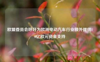 欧盟委员会呼吁为欧洲电动汽车行业额外提供10亿欧元资金支持