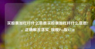 买股票加杠杆什么意思买股票加杠杆什么意思?，正确解答落实_旗舰Pro版4.710