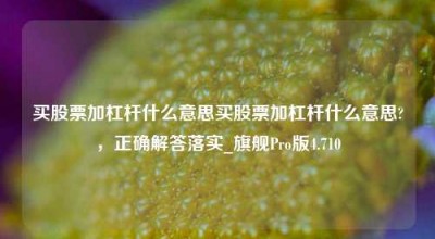 买股票加杠杆什么意思买股票加杠杆什么意思?，正确解答落实_旗舰Pro版4.710