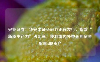 兴业证券：华安中证A500ETF正在发行，指数“新质生产力”占比高，便利境内外中长期资金配置A股资产