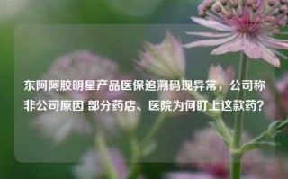 东阿阿胶明星产品医保追溯码现异常，公司称非公司原因 部分药店、医院为何盯上这款药？