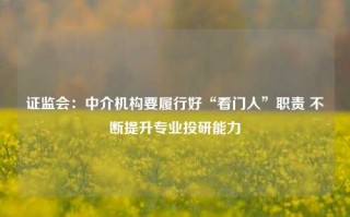 证监会：中介机构要履行好“看门人”职责 不断提升专业投研能力