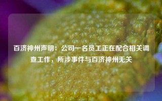 百济神州声明：公司一名员工正在配合相关调查工作，所涉事件与百济神州无关