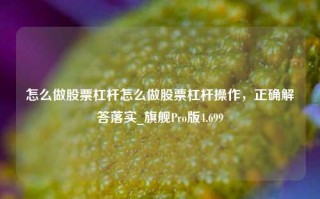 怎么做股票杠杆怎么做股票杠杆操作，正确解答落实_旗舰Pro版4.699