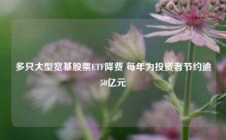 多只大型宽基股票ETF降费 每年为投资者节约逾50亿元