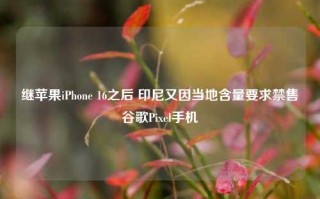 继苹果iPhone 16之后 印尼又因当地含量要求禁售谷歌Pixel手机