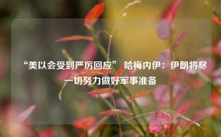 “美以会受到严厉回应” 哈梅内伊：伊朗将尽一切努力做好军事准备