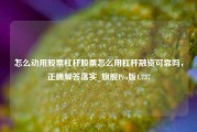 怎么动用股票杠杆股票怎么用杠杆融资可靠吗，正确解答落实_旗舰Pro版4.737