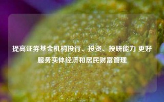 提高证券基金机构投行、投资、投研能力 更好服务实体经济和居民财富管理