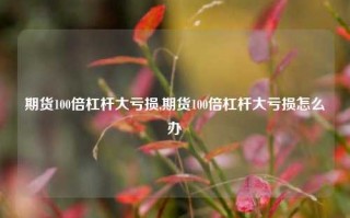 期货100倍杠杆大亏损,期货100倍杠杆大亏损怎么办