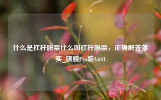 什么是杠杆股票什么叫杠杆股票，正确解答落实_旗舰Pro版4.641