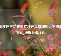 股票杠杆产品股票杠杆产品有哪些，正确解答落实_旗舰Pro版4.658