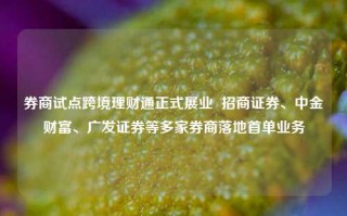 券商试点跨境理财通正式展业  招商证券、中金财富、广发证券等多家券商落地首单业务